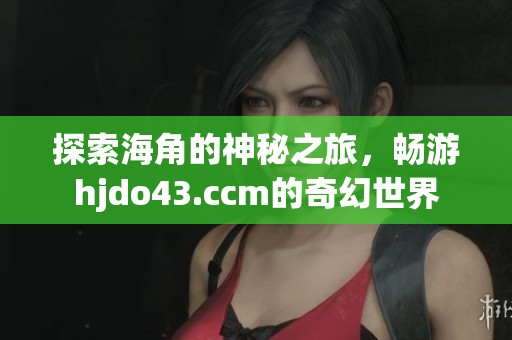 探索海角的神秘之旅，暢游hjdo43.ccm的奇幻世界