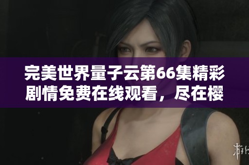 完美世界量子云第66集精彩劇情免費(fèi)在線(xiàn)觀看，盡在櫻花動(dòng)漫平臺(tái)開(kāi)啟你的追番之旅