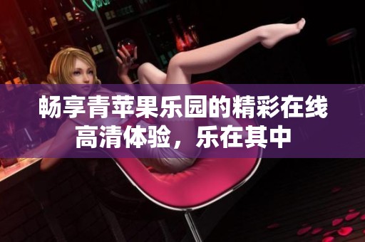 暢享青蘋果樂園的精彩在線高清體驗，樂在其中