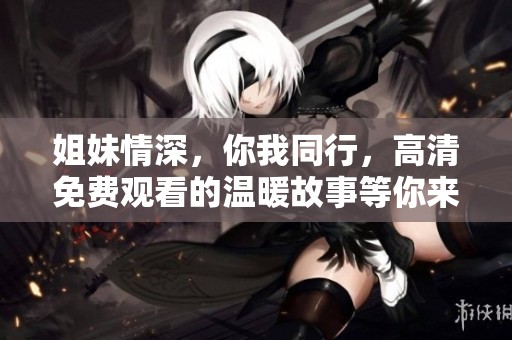 姐妹情深，你我同行，高清免費觀看的溫暖故事等你來欣賞