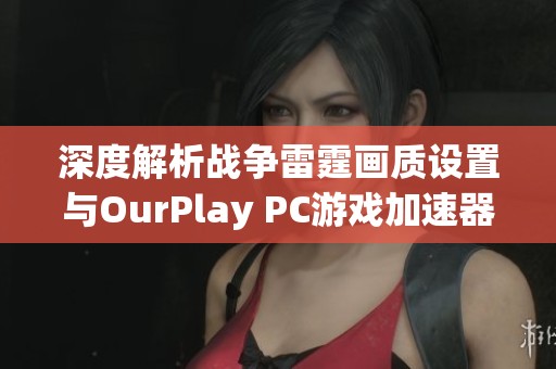 深度解析戰(zhàn)爭雷霆畫質(zhì)設(shè)置與OurPlay PC游戲加速器的完美結(jié)合技巧分享
