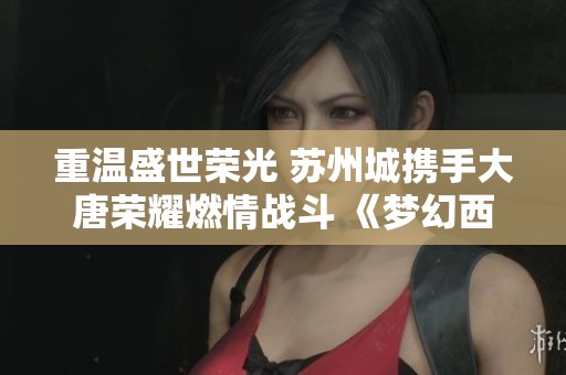 重溫盛世榮光 蘇州城攜手大唐榮耀燃情戰(zhàn)斗 《夢幻西游》電腦版全新展示活動來襲 重溫盛世榮光 蘇州城攜手大唐榮耀燃情戰(zhàn)斗 《夢幻西游》電腦版全新展示活動來襲