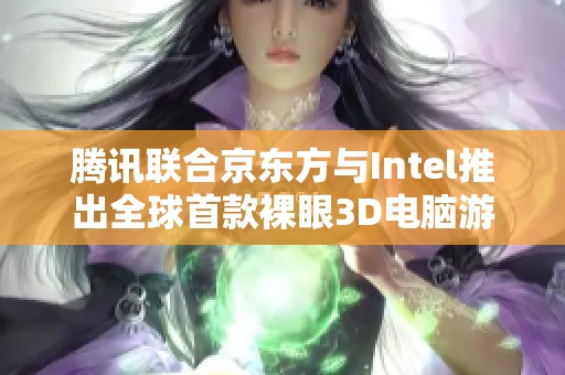 騰訊聯(lián)合京東方與Intel推出全球首款裸眼3D電腦游戲掌機(jī)震撼亮相！