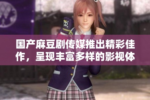 國(guó)產(chǎn)麻豆劇傳媒推出精彩佳作，呈現(xiàn)豐富多樣的影視體驗(yàn)