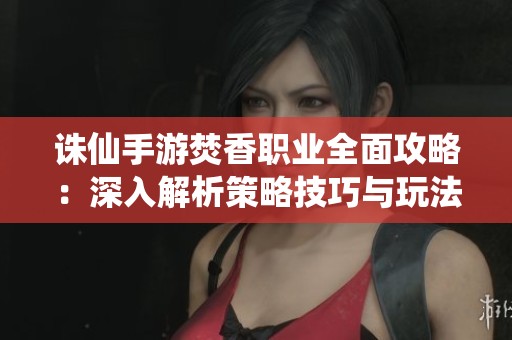 誅仙手游焚香職業(yè)全面攻略：深入解析策略技巧與玩法進(jìn)階方法