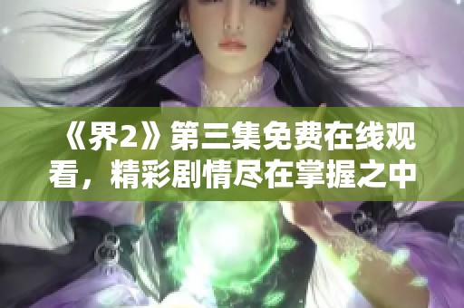 《界2》第三集免費(fèi)在線觀看，精彩劇情盡在掌握之中
