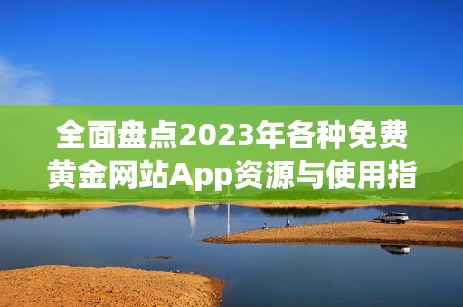全面盤點2023年各種免費黃金網(wǎng)站App資源與使用指南