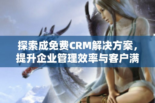 探索成免費(fèi)CRM解決方案，提升企業(yè)管理效率與客戶滿意度