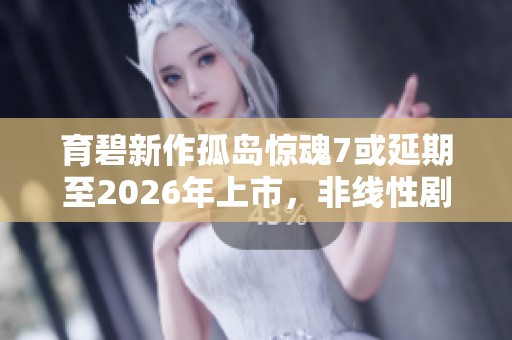 育碧新作孤島驚魂7或延期至2026年上市，非線性劇情設置備受玩家期待