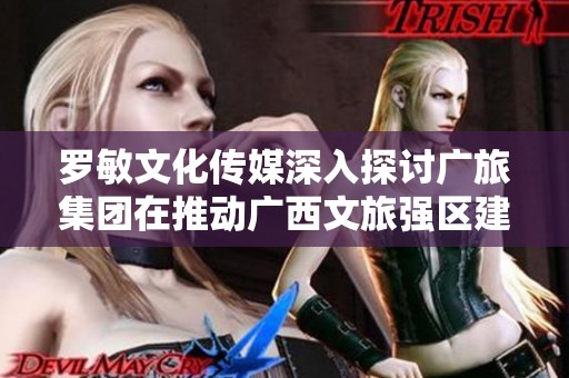 羅敏文化傳媒深入探討廣旅集團(tuán)在推動(dòng)廣西文旅強(qiáng)區(qū)建設(shè)中的戰(zhàn)略與舉措分析