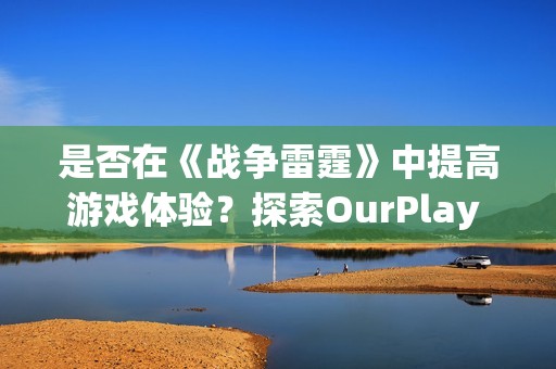 是否在《戰(zhàn)爭雷霆》中提高游戲體驗？探索OurPlay PC加速器的必要性與優(yōu)勢
