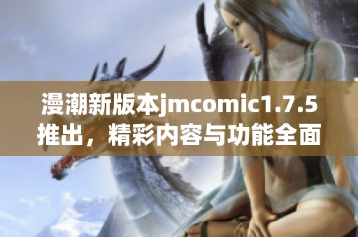 漫潮新版本jmcomic1.7.5推出，精彩內(nèi)容與功能全面升級