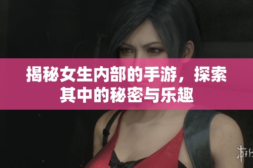 揭秘女生內(nèi)部的手游，探索其中的秘密與樂(lè)趣