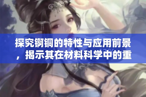 探究錒銅的特性與應(yīng)用前景，揭示其在材料科學(xué)中的重要性