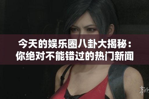 今天的娛樂圈八卦大揭秘：你絕對不能錯過的熱門新聞！