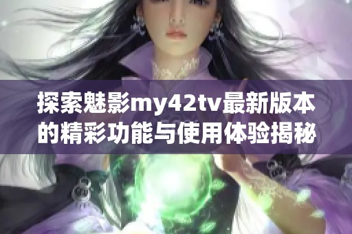探索魅影my42tv最新版本的精彩功能與使用體驗(yàn)揭秘