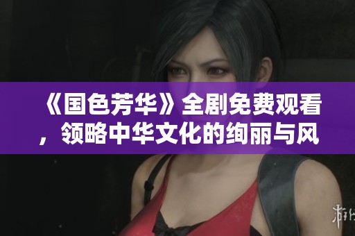 《國色芳華》全劇免費(fèi)觀看，領(lǐng)略中華文化的絢麗與風(fēng)采