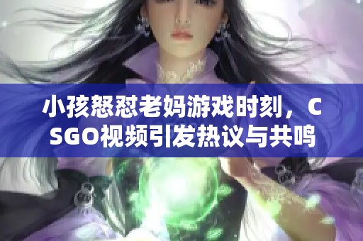 小孩怒懟老媽游戲時刻，CSGO視頻引發(fā)熱議與共鳴