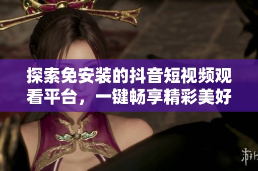 探索免安裝的抖音短視頻觀看平臺，一鍵暢享精彩美好內(nèi)容