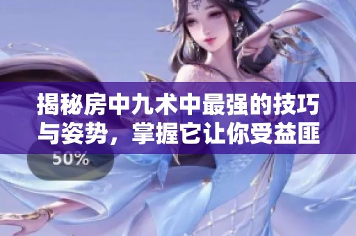 揭秘房中九術(shù)中最強(qiáng)的技巧與姿勢，掌握它讓你受益匪淺