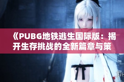 《PUBG地鐵逃生國際版：揭開生存挑戰(zhàn)的全新篇章與策略》
