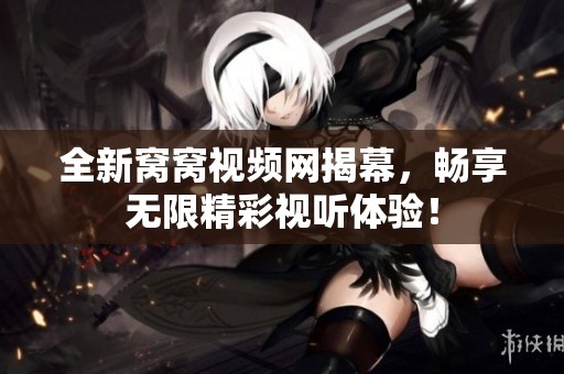 全新窩窩視頻網(wǎng)揭幕，暢享無限精彩視聽體驗！