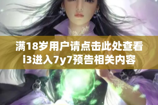 滿18歲用戶請(qǐng)點(diǎn)擊此處查看i3進(jìn)入7y7預(yù)告相關(guān)內(nèi)容