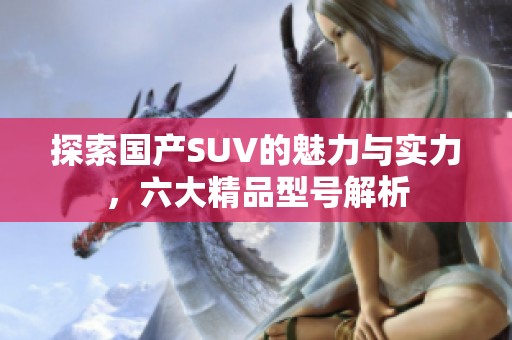 探索國產(chǎn)SUV的魅力與實力，六大精品型號解析