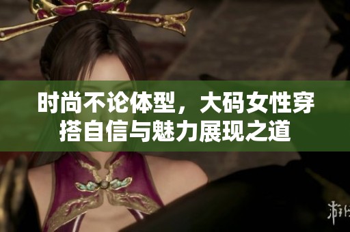 時(shí)尚不論體型，大碼女性穿搭自信與魅力展現(xiàn)之道