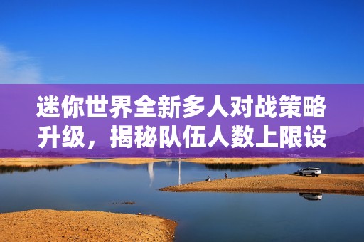 迷你世界全新多人對(duì)戰(zhàn)策略升級(jí)，揭秘隊(duì)伍人數(shù)上限設(shè)置與玩法變化
