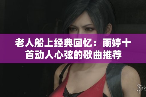 老人船上經(jīng)典回憶：雨婷十首動人心弦的歌曲推薦