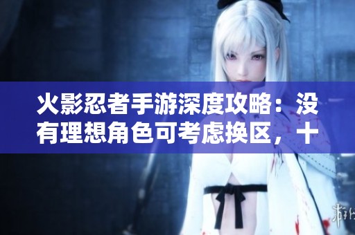 火影忍者手游深度攻略：沒有理想角色可考慮換區(qū)，十連抽首選角色解析