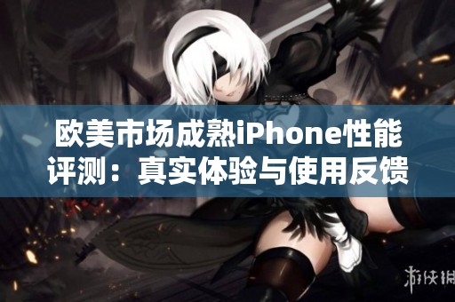 歐美市場成熟iPhone性能評測：真實體驗與使用反饋分析