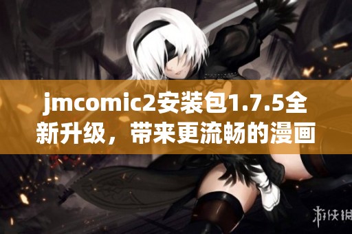 jmcomic2安裝包1.7.5全新升級(jí)，帶來更流暢的漫畫閱讀體驗(yàn)