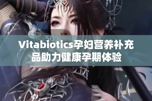 Vitabiotics孕婦營(yíng)養(yǎng)補(bǔ)充品助力健康孕期體驗(yàn)
