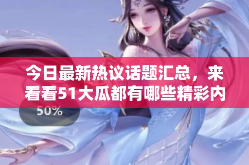 今日最新熱議話題匯總，來看看51大瓜都有哪些精彩內(nèi)容吧