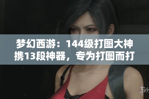 夢幻西游：144級打圖大神攜13段神器，專為打圖而打造的強悍角色！
