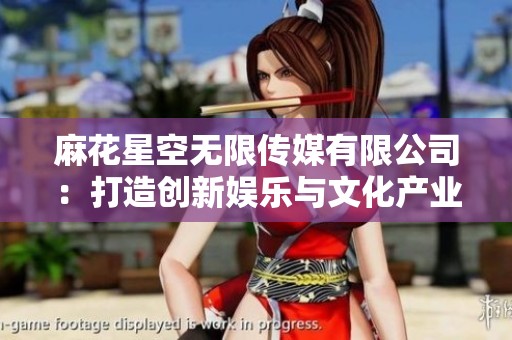 麻花星空無限傳媒有限公司：打造創(chuàng)新娛樂與文化產(chǎn)業(yè)的新平臺