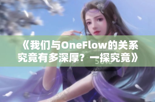 《我們與OneFlow的關(guān)系究竟有多深厚？一探究竟》