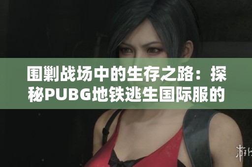 圍剿戰(zhàn)場(chǎng)中的生存之路：探秘PUBG地鐵逃生國(guó)際服的全新體驗(yàn)