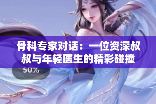 骨科專家對話：一位資深叔叔與年輕醫(yī)生的精彩碰撞