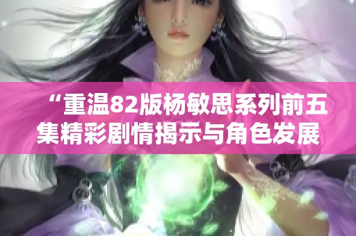 “重溫82版楊敏思系列前五集精彩劇情揭示與角色發(fā)展探討”