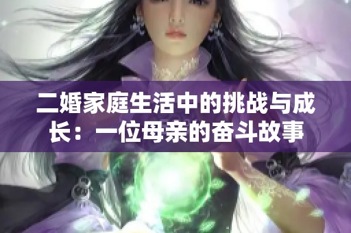 二婚家庭生活中的挑戰(zhàn)與成長(zhǎng)：一位母親的奮斗故事