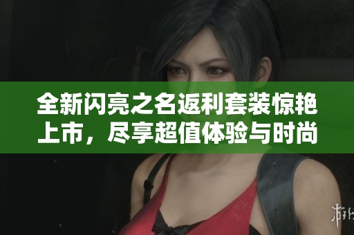 全新閃亮之名返利套裝驚艷上市，盡享超值體驗(yàn)與時(shí)尚風(fēng)采的完美結(jié)合