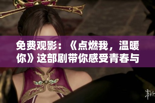 免費觀影：《點燃我，溫暖你》這部劇帶你感受青春與溫情