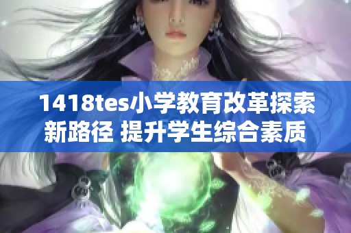 1418tes小學(xué)教育改革探索新路徑 提升學(xué)生綜合素質(zhì)