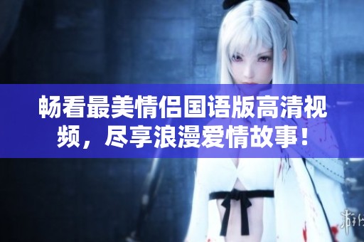 暢看最美情侶國語版高清視頻，盡享浪漫愛情故事！