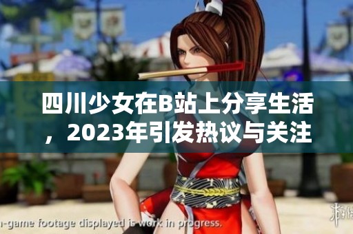四川少女在B站上分享生活，2023年引發(fā)熱議與關(guān)注