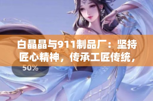 白晶晶與911制品廠：堅(jiān)持匠心精神，傳承工匠傳統(tǒng)，共創(chuàng)精品未來