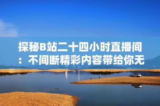 探秘B站二十四小時(shí)直播間：不間斷精彩內(nèi)容帶給你無(wú)限樂趣